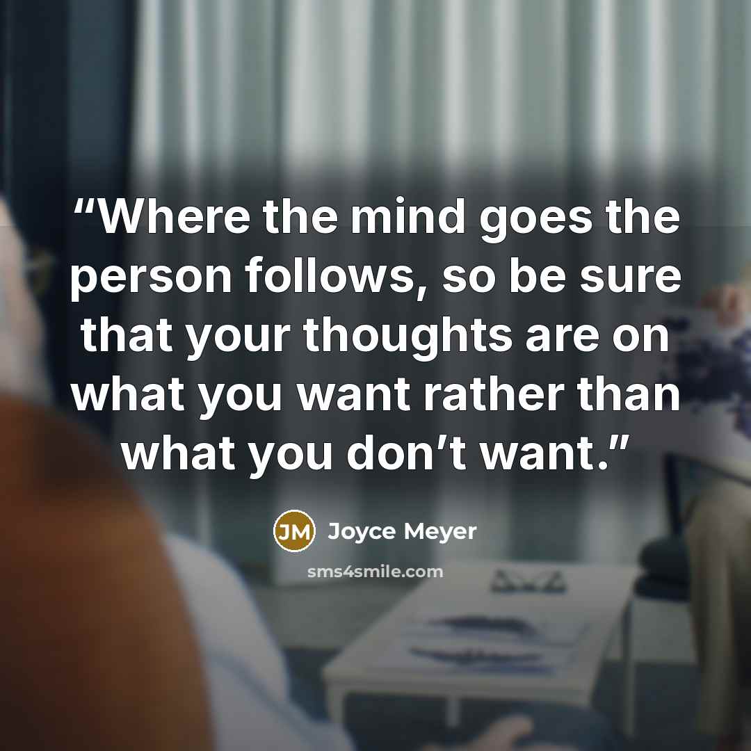 “Where the mind goes the person follows, so be sure that your thoughts are on what you want rather than what you don’t want.” quote by Joyce Meyer