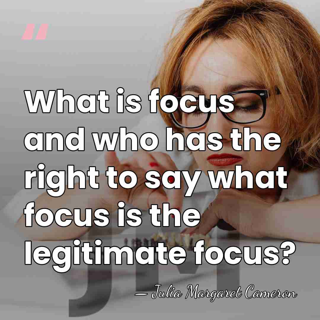 What is focus and who has the right to say what focus&hellip; - Julia Margaret Cameron