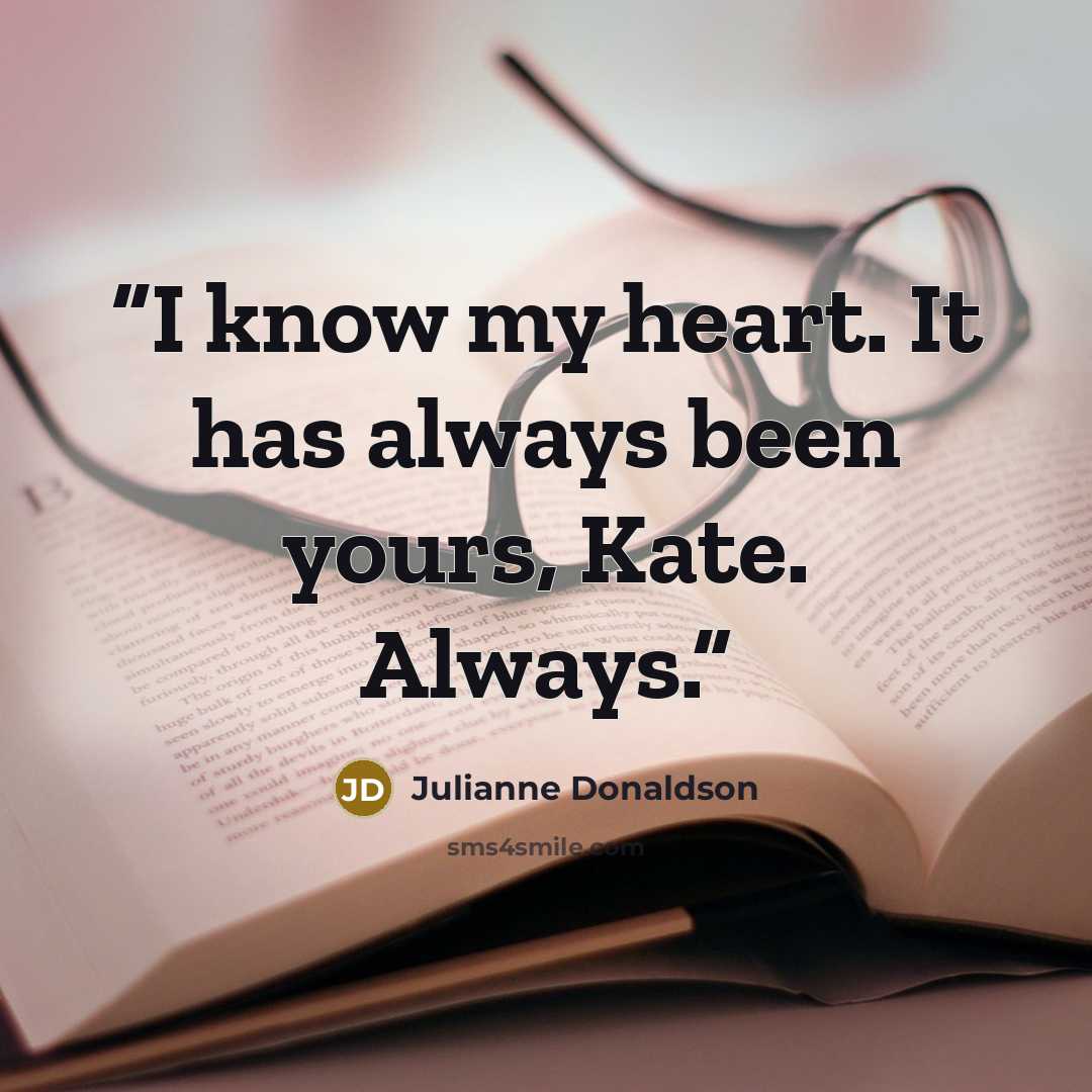 “I know my heart. It has always been yours, Kate. Always.” quote by Julianne Donaldson