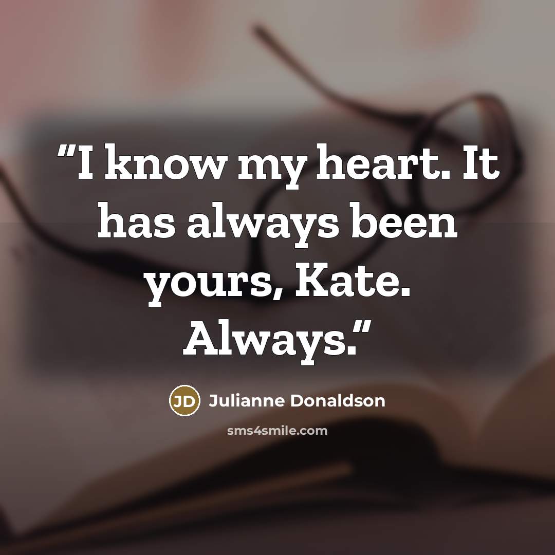 “I know my heart. It has always been yours, Kate. Always.” quote by Julianne Donaldson