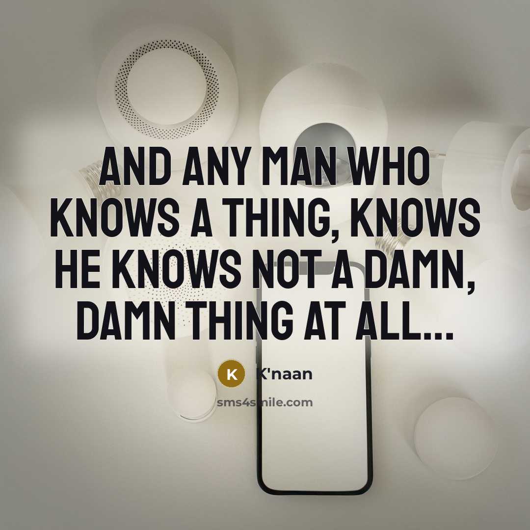 “And any man who knows a thing, knows he knows…” quote by K'naan
