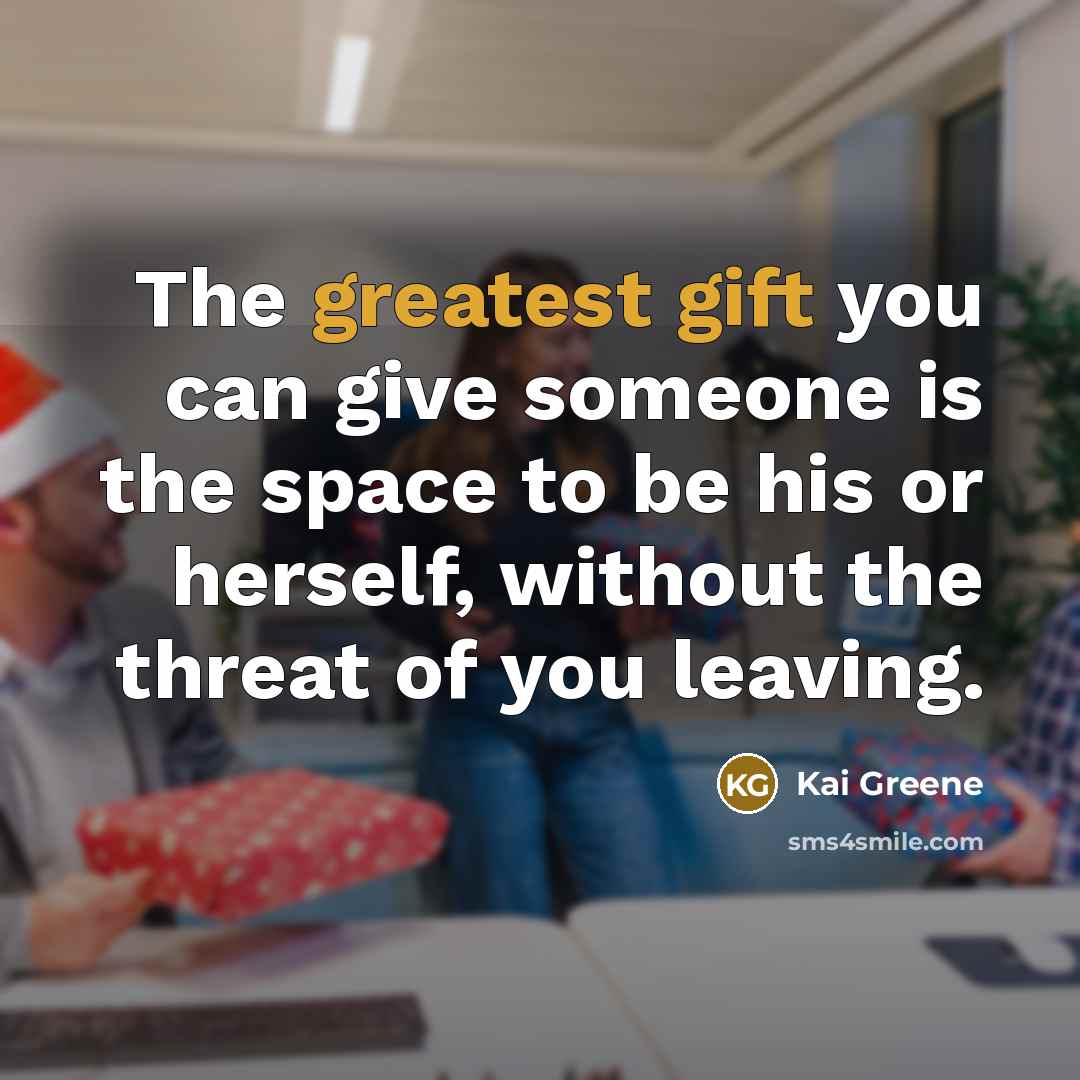 “The greatest gift you can give someone is the space to be his or herself, without the threat of you leaving.” quote by Kai Greene