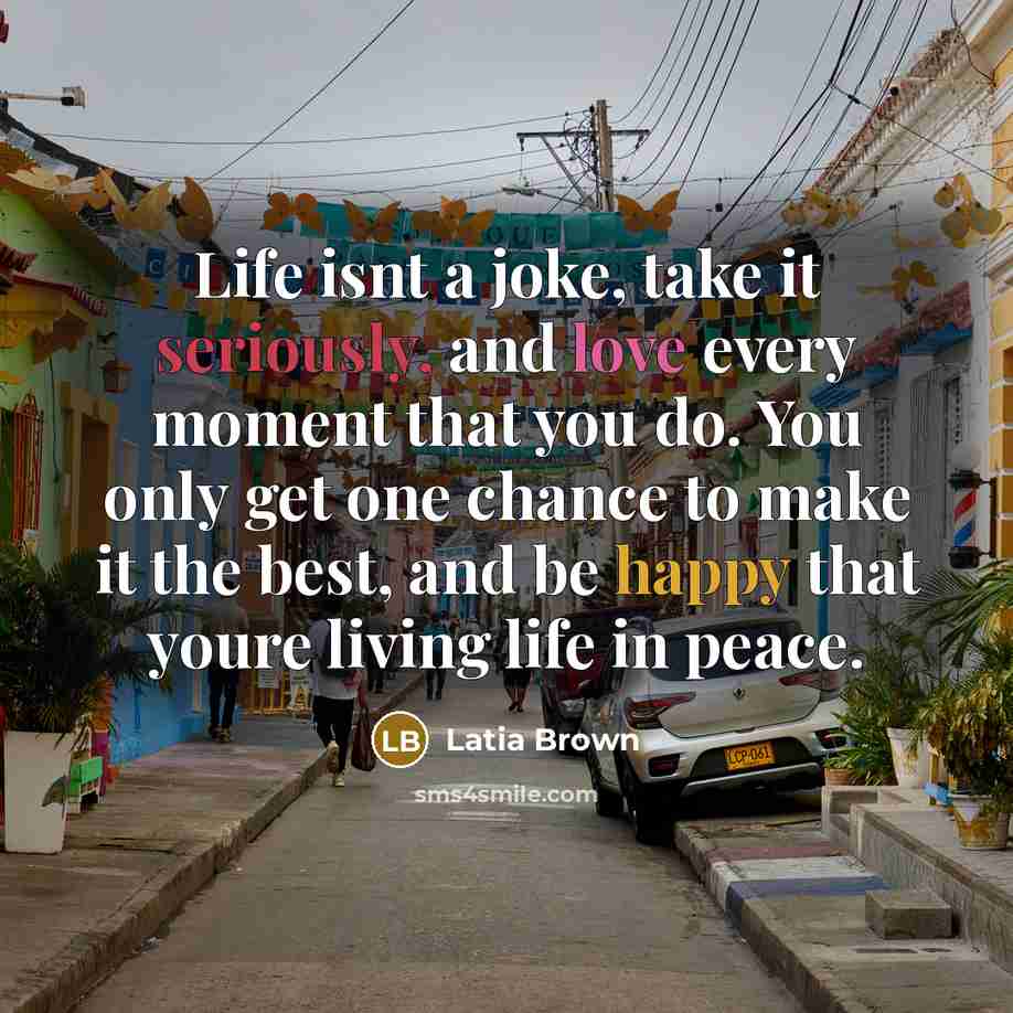 “Life isnt a joke, take it seriously, and love every moment that you do. You only get one chance to make it the best, and be happy that youre living life in peace.” quote by Latia Brown