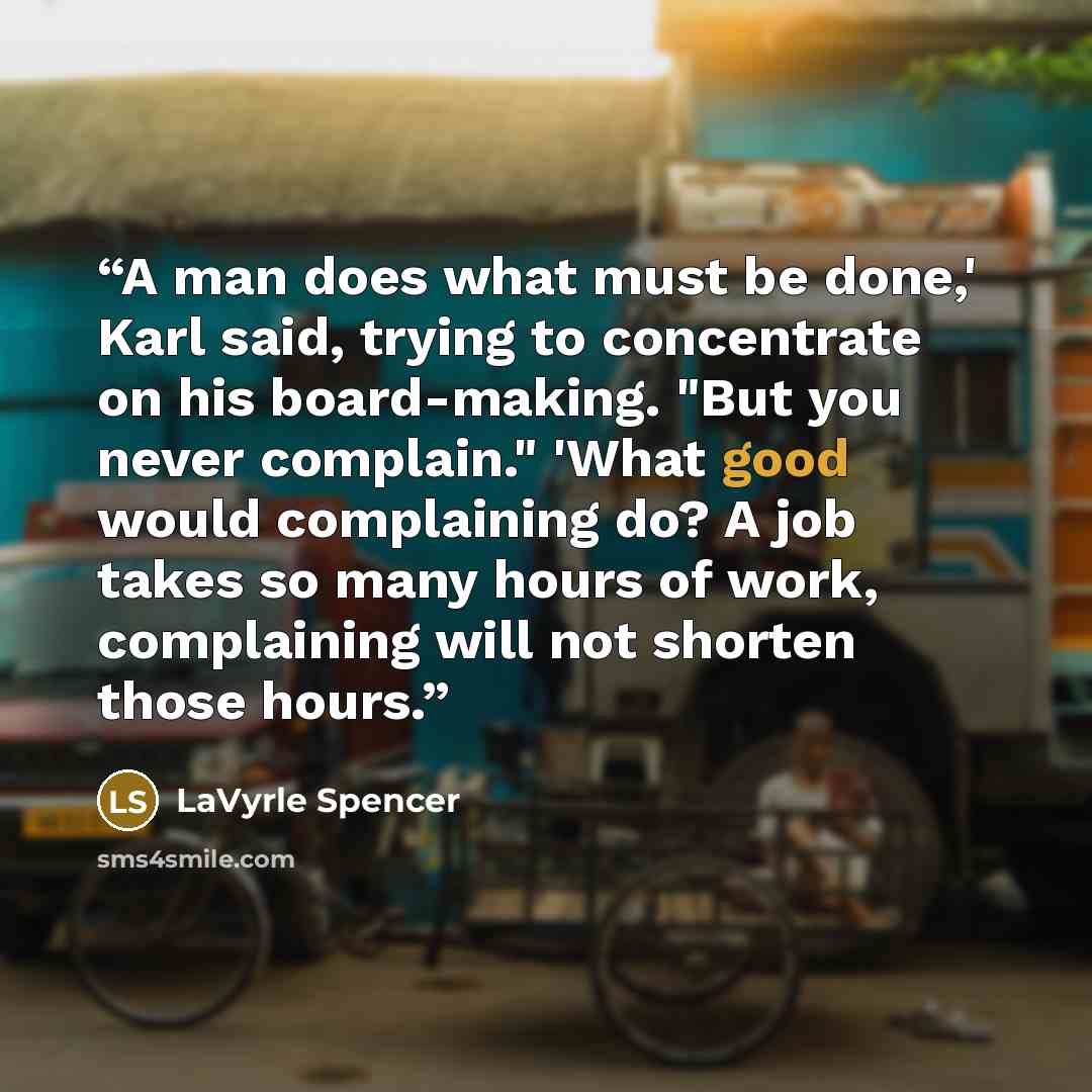 “A man does what must be done,' Karl said, trying to concentrate on his board-making. "But you never complain." 'What good would complaining do? A job takes so many hours of work, complaining will not shorten those hours.” quote by LaVyrle Spencer