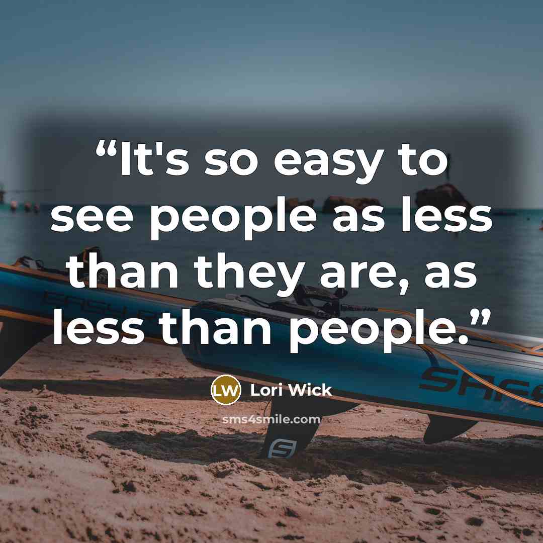 “It's so easy to see people as less than they are, as less than people.” quote by Lori Wick
