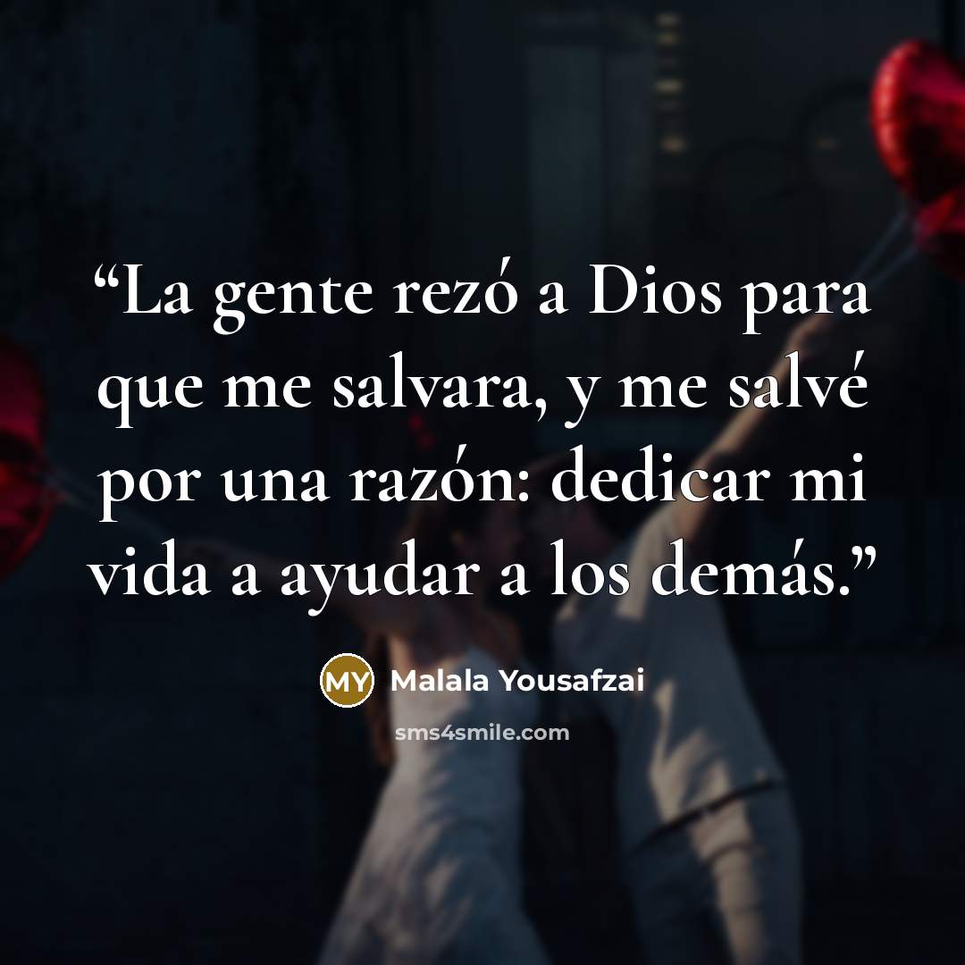 “La gente rezó a Dios para que me salvara, y me salvé por una razón: dedicar mi vida a ayudar a los demás.” quote by Malala Yousafzai