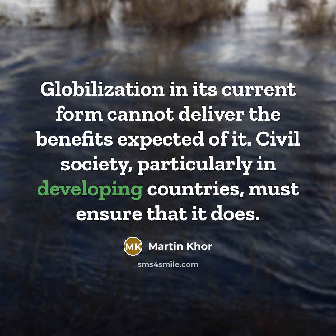 “Globilization in its current form cannot deliver the benefits expected of it. Civil society, particularly in developing countries, must ensure that it does.” quote by Martin Khor