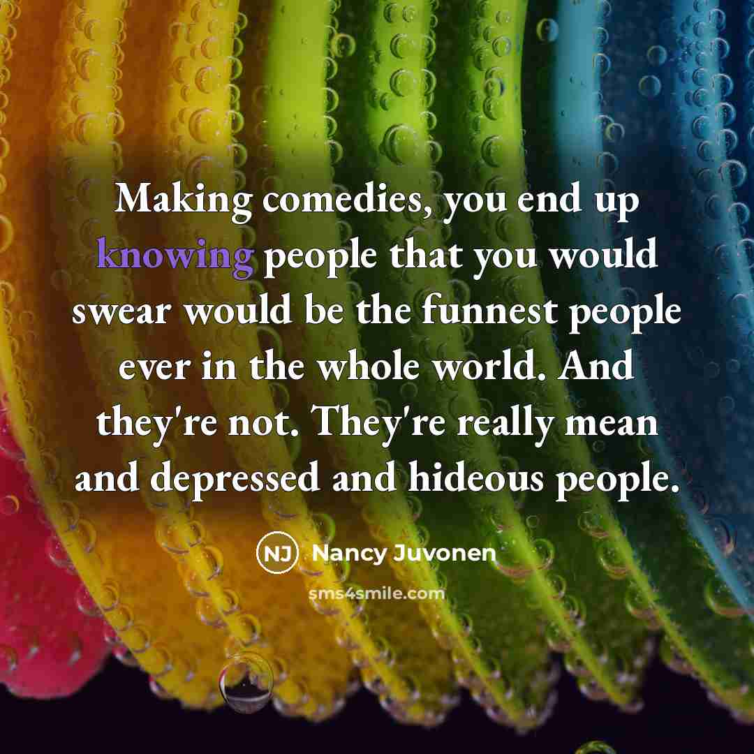 “Making comedies, you end up knowing people that you would…” quote by Nancy Juvonen