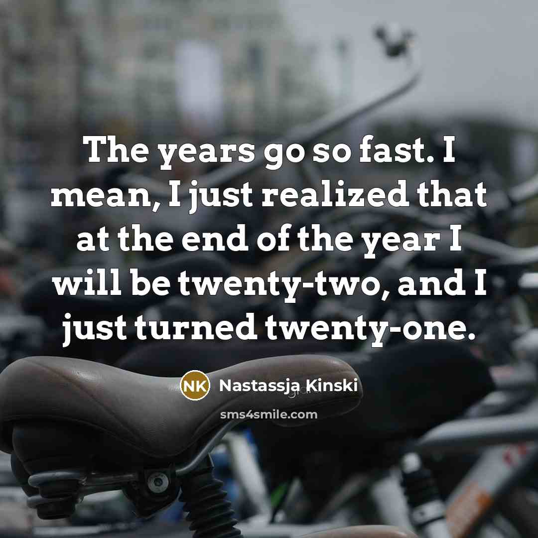 “The years go so fast. I mean, I just realized that at the end of the year I will be twenty-two, and I just turned twenty-one.” quote by Nastassja Kinski