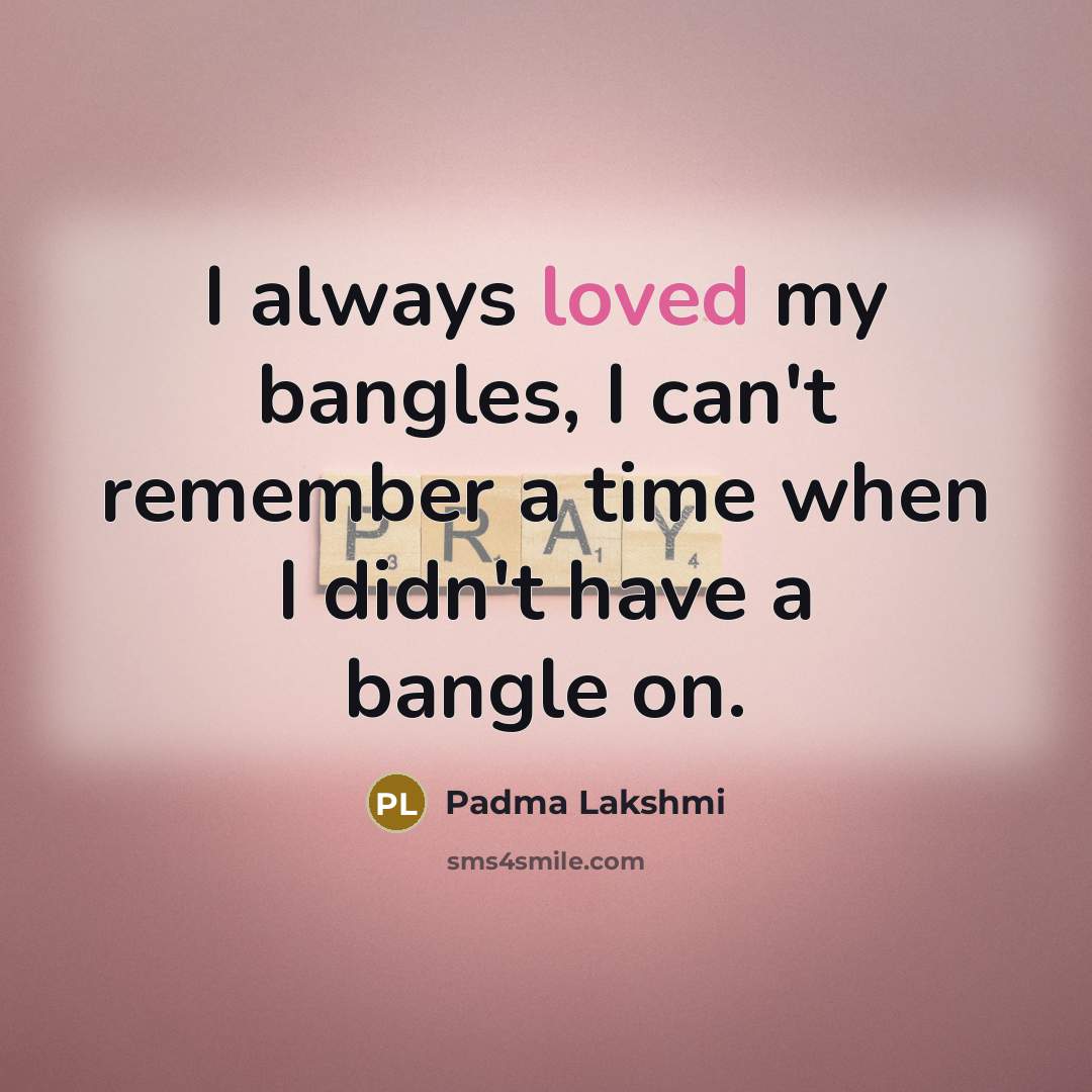 “I always loved my bangles, I can't remember a time…” quote by Padma Lakshmi