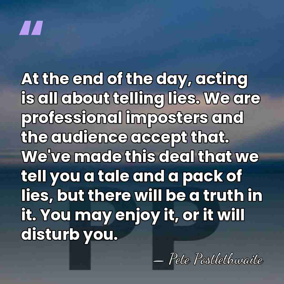At the end of the day, acting is all about telling lies.&hellip; - Pete Postlethwaite
