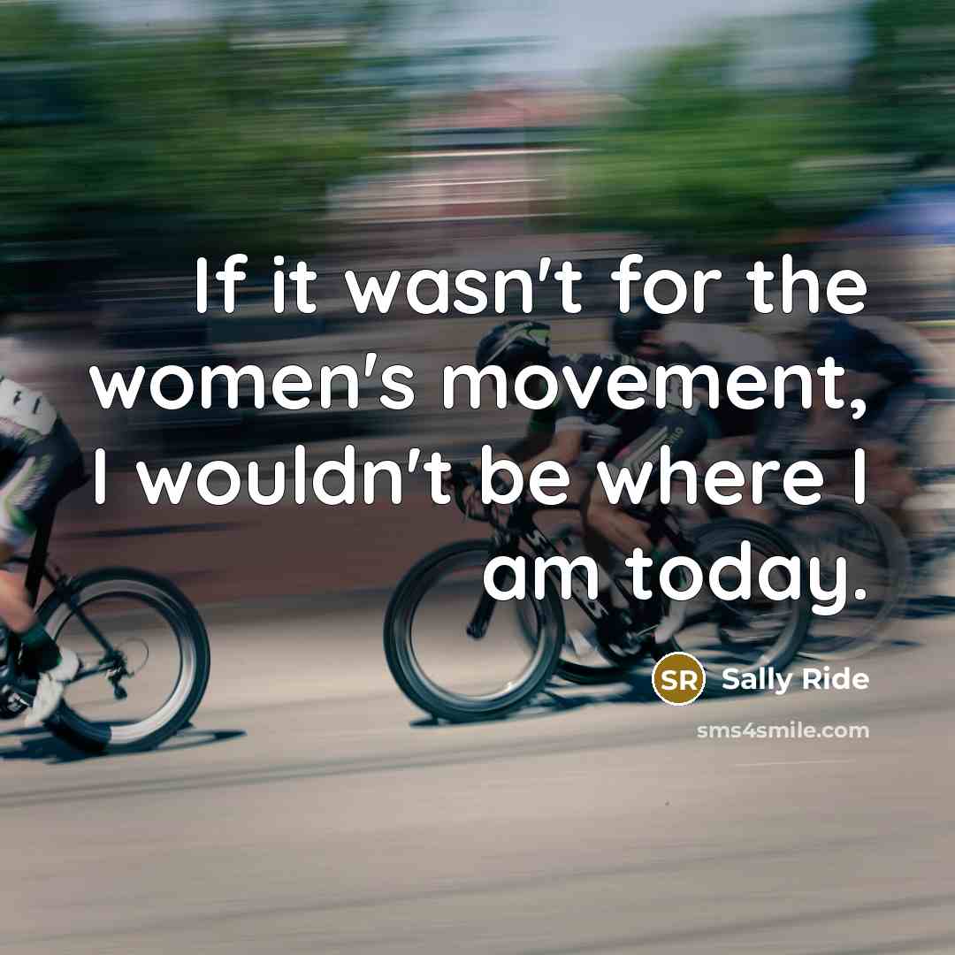 “If it wasn't for the women's movement, I wouldn't be…” quote by Sally Ride