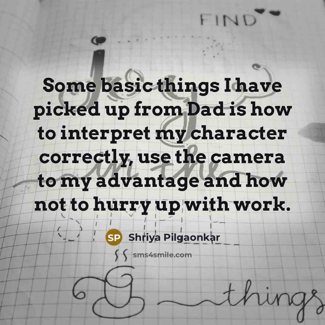 “Some basic things I have picked up from Dad is how to interpret my character correctly, use the camera to my advantage and how not to hurry up with work.” quote by Shriya Pilgaonkar