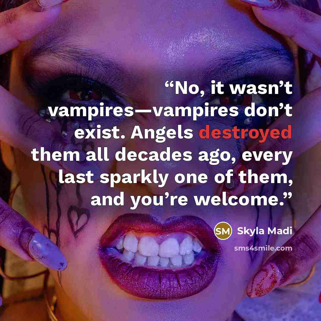 “No, it wasn’t vampires—vampires don’t exist. Angels destroyed them all decades ago, every last sparkly one of them, and you’re welcome.” quote by Skyla Madi