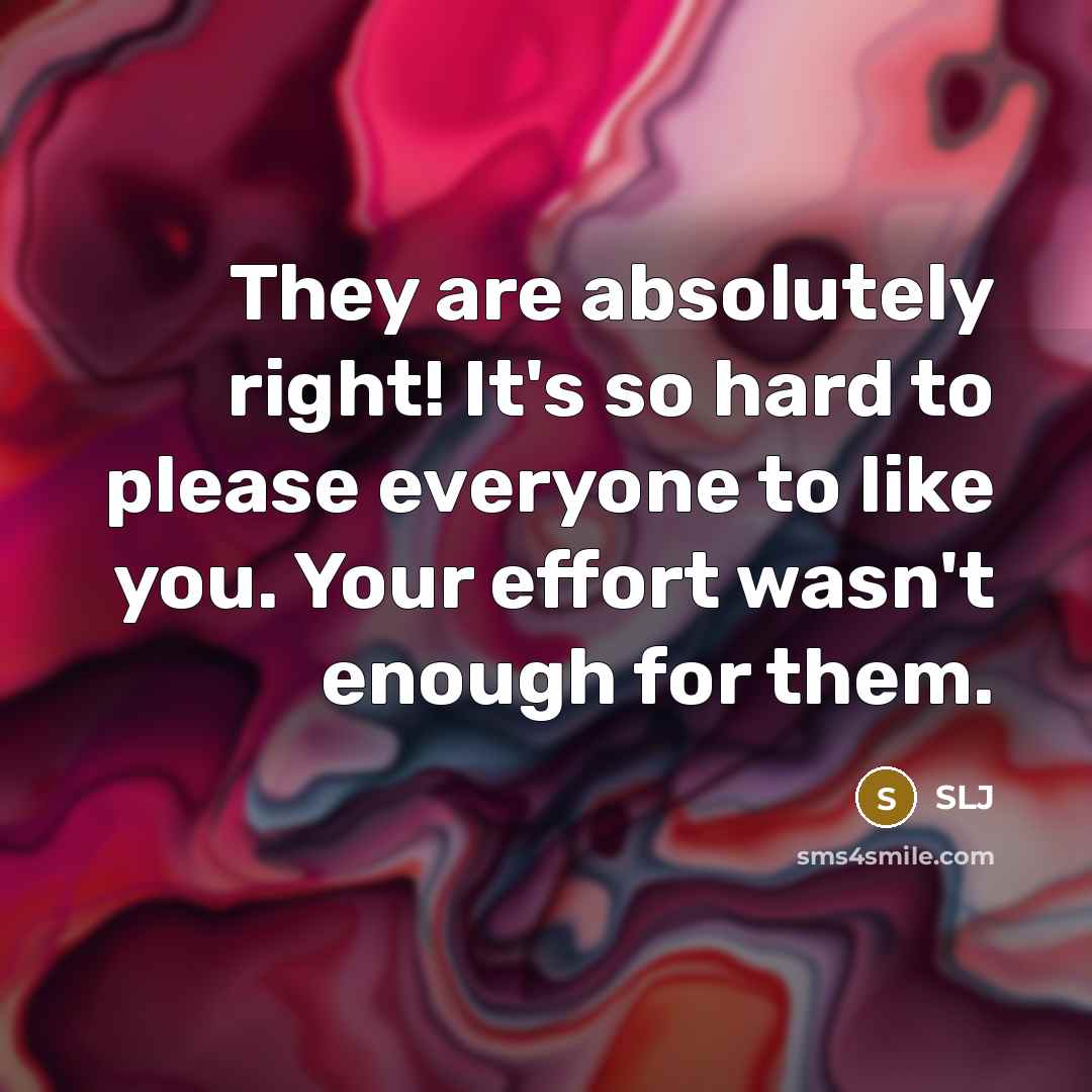 “They are absolutely right! It's so hard to please everyone to like you. Your effort wasn't enough for them.” quote by SLJ