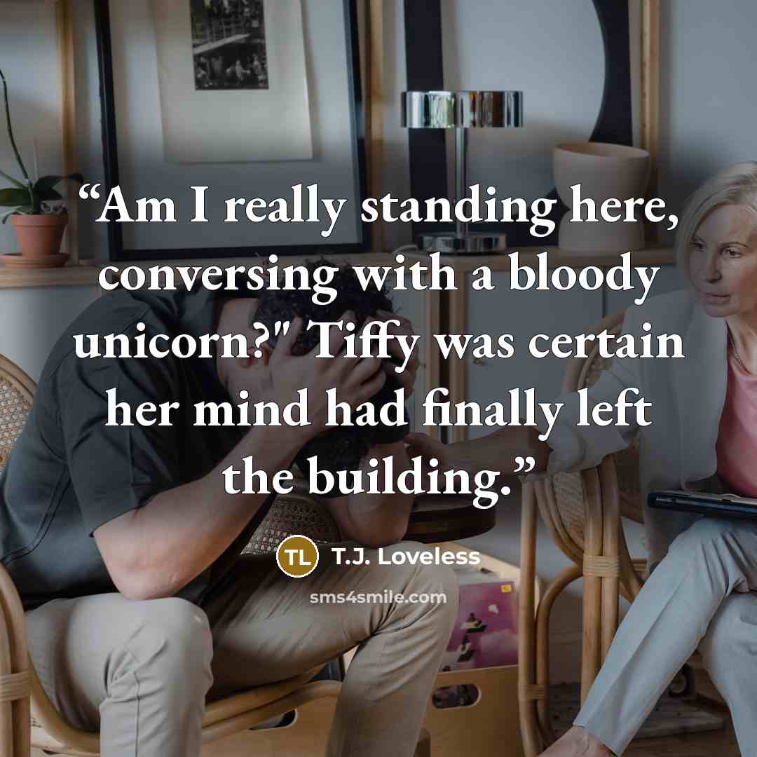 “Am I really standing here, conversing with a bloody unicorn?" Tiffy was certain her mind had finally left the building.” quote by T.J. Loveless