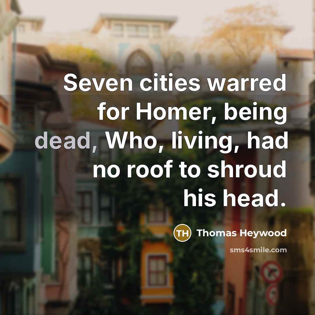 “Seven cities warred for Homer, being dead, Who, living, had…” quote by Thomas Heywood
