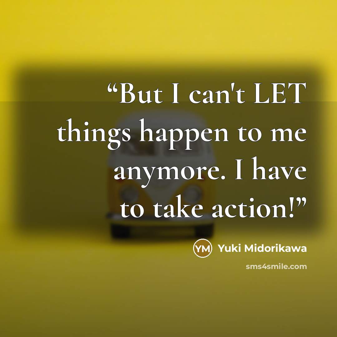 “But I can't LET things happen to me anymore. I have to take action!” quote by Yuki Midorikawa