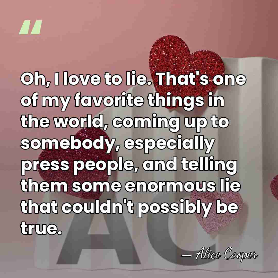 Oh, I love to lie. That's one of my favorite things in&hellip; - Alice Cooper