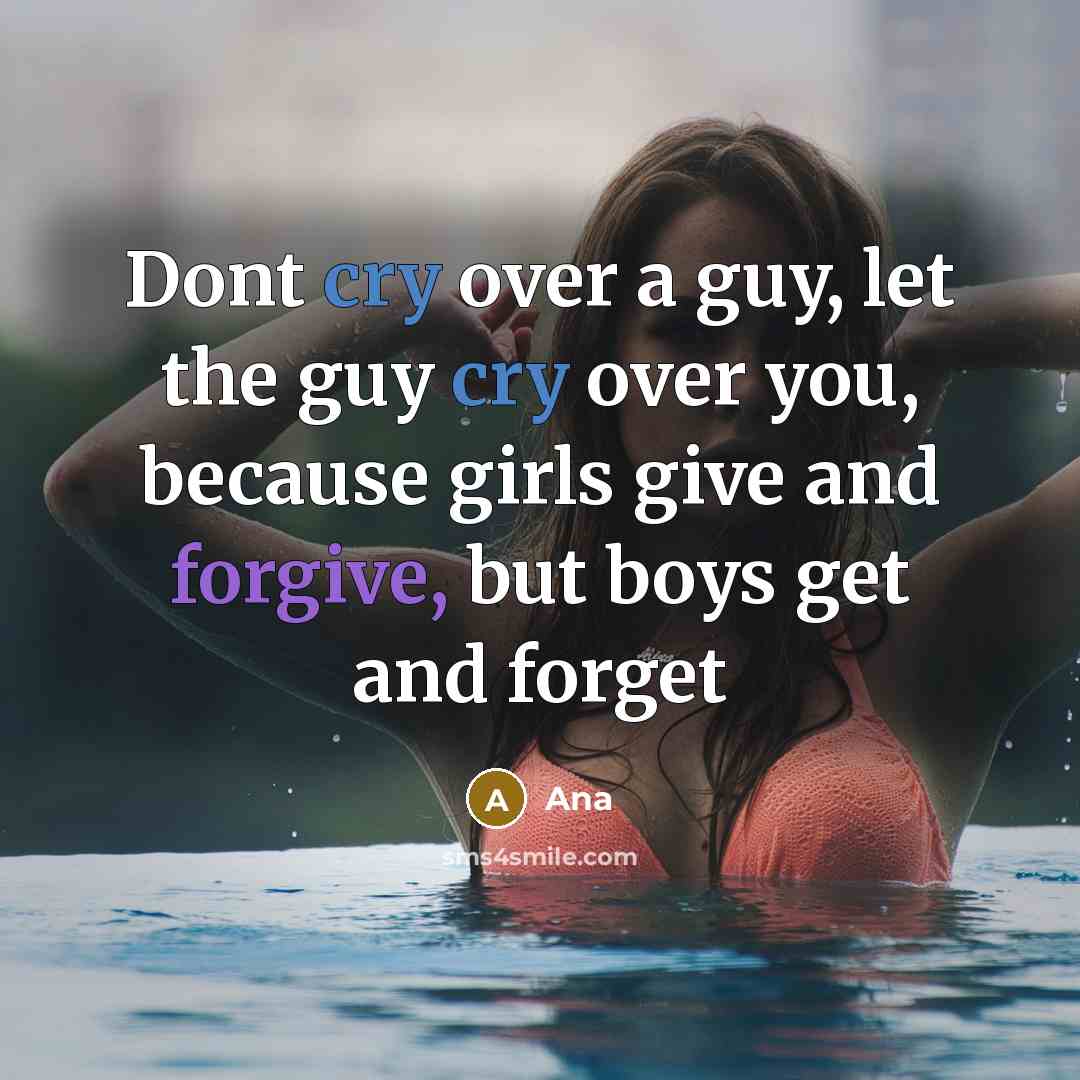 “Dont cry over a guy, let the guy cry over you, because girls give and forgive, but boys get and forget” quote by Ana