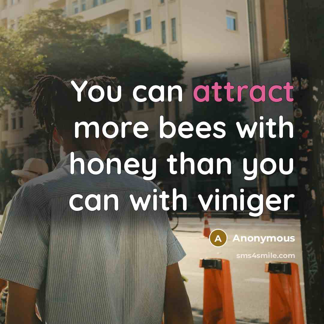 “You can attract more bees with honey than you can with viniger” quote by Anonymous