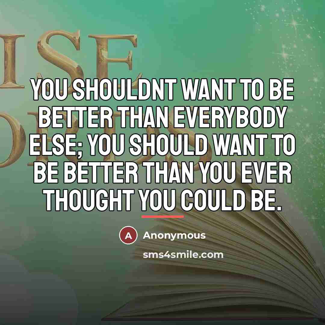“You shouldnt want to be better than everybody else; you…” quote by Anonymous