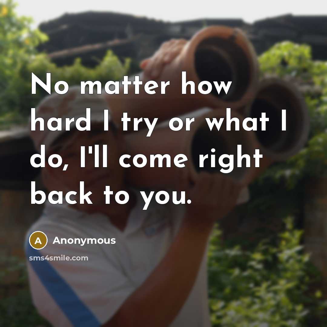 “No matter how hard I try or what I do, I'll come right back to you.” quote by Anonymous