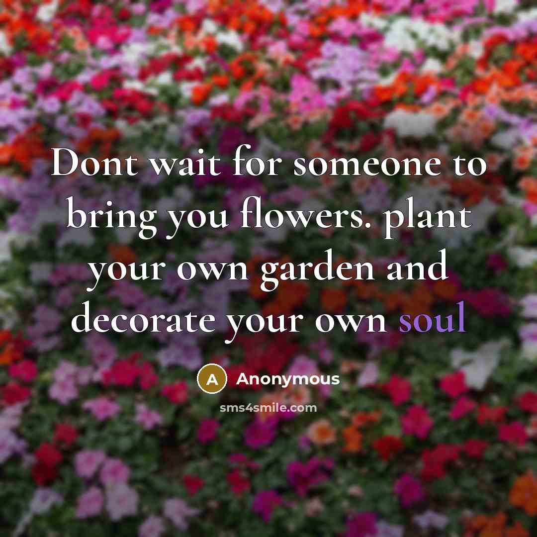 “Dont wait for someone to bring you flowers. plant your own garden and decorate your own soul” quote by Anonymous