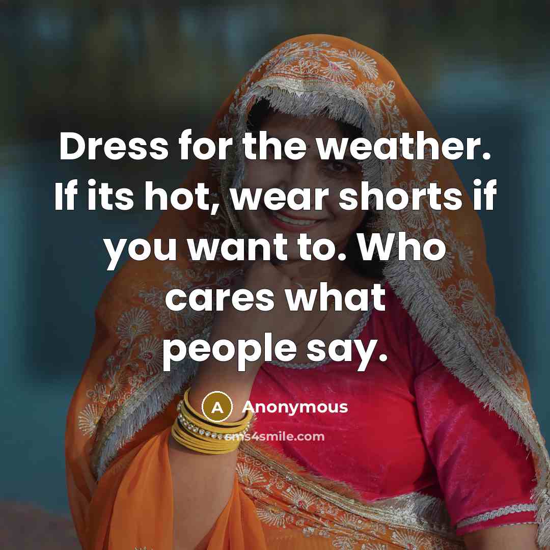 “Dress for the weather. If its hot, wear shorts if you want to. Who cares what people say.” quote by Anonymous