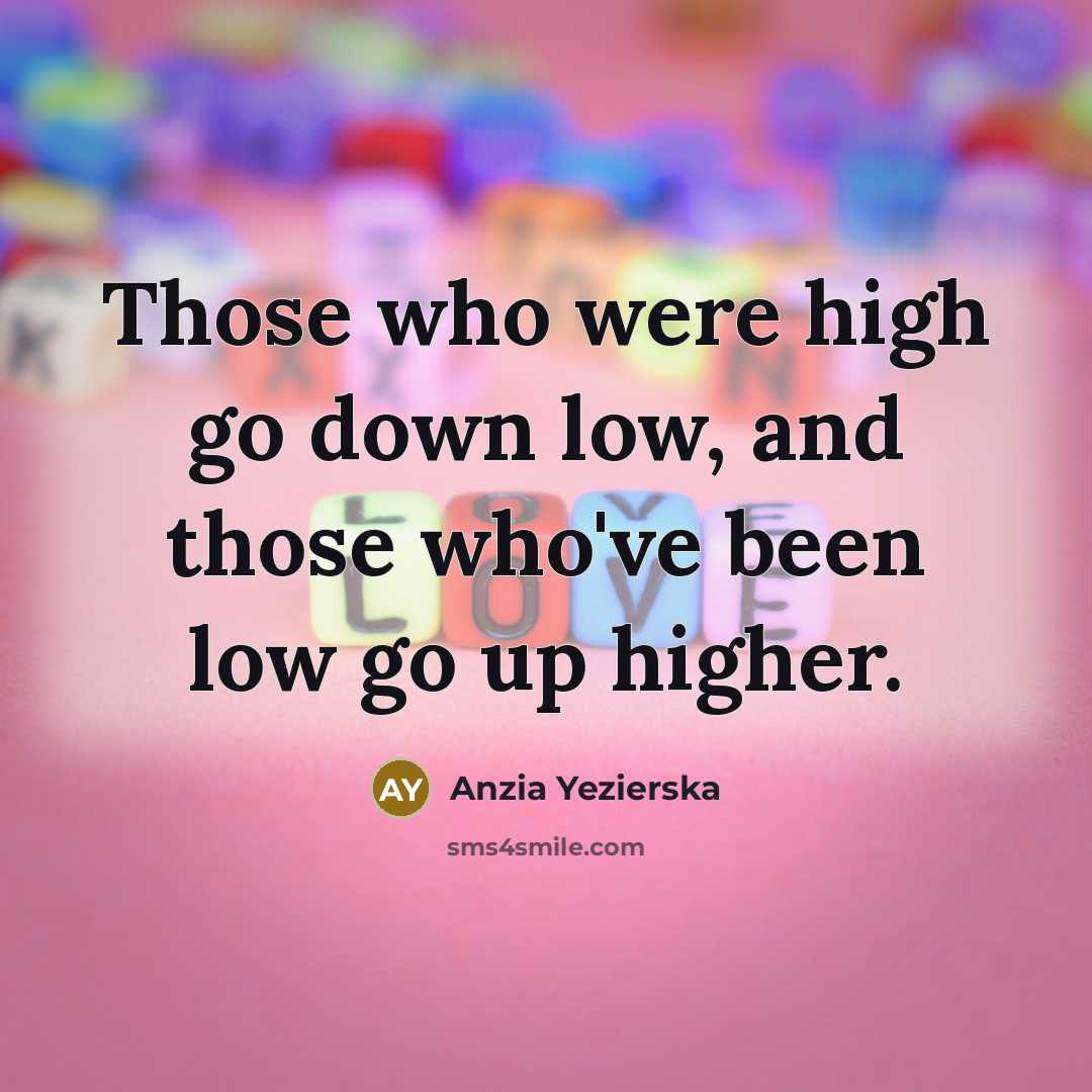 “Those who were high go down low, and those who've been low go up higher.” quote by Anzia Yezierska