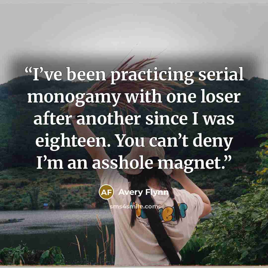 “I’ve been practicing serial monogamy with one loser after another since I was eighteen. You can’t deny I’m an asshole magnet.” quote by Avery Flynn
