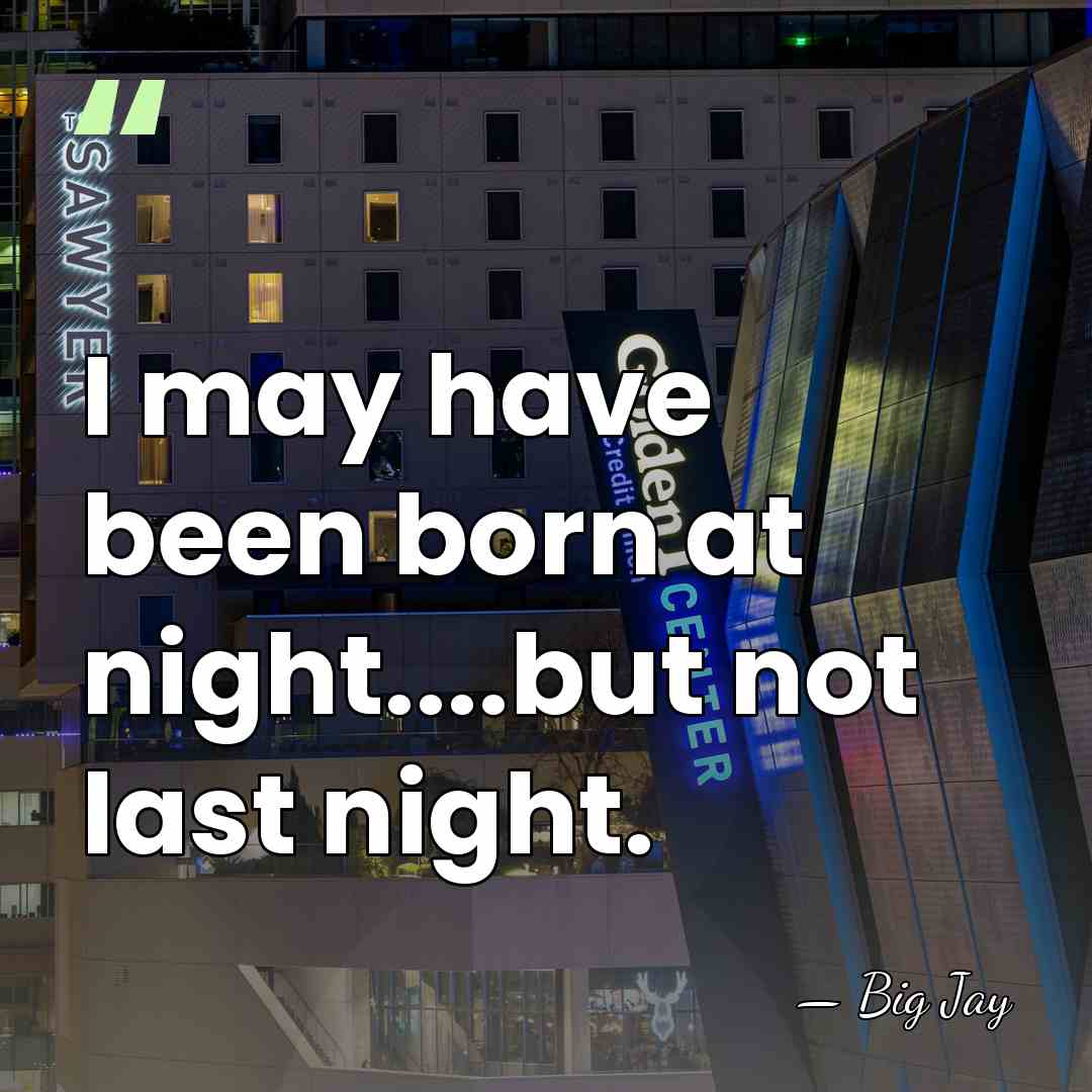 I may have been born at night....but not last night. - Big Jay