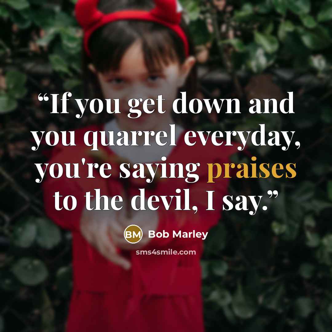 “If you get down and you quarrel everyday, you're saying praises to the devil, I say.” quote by Bob Marley