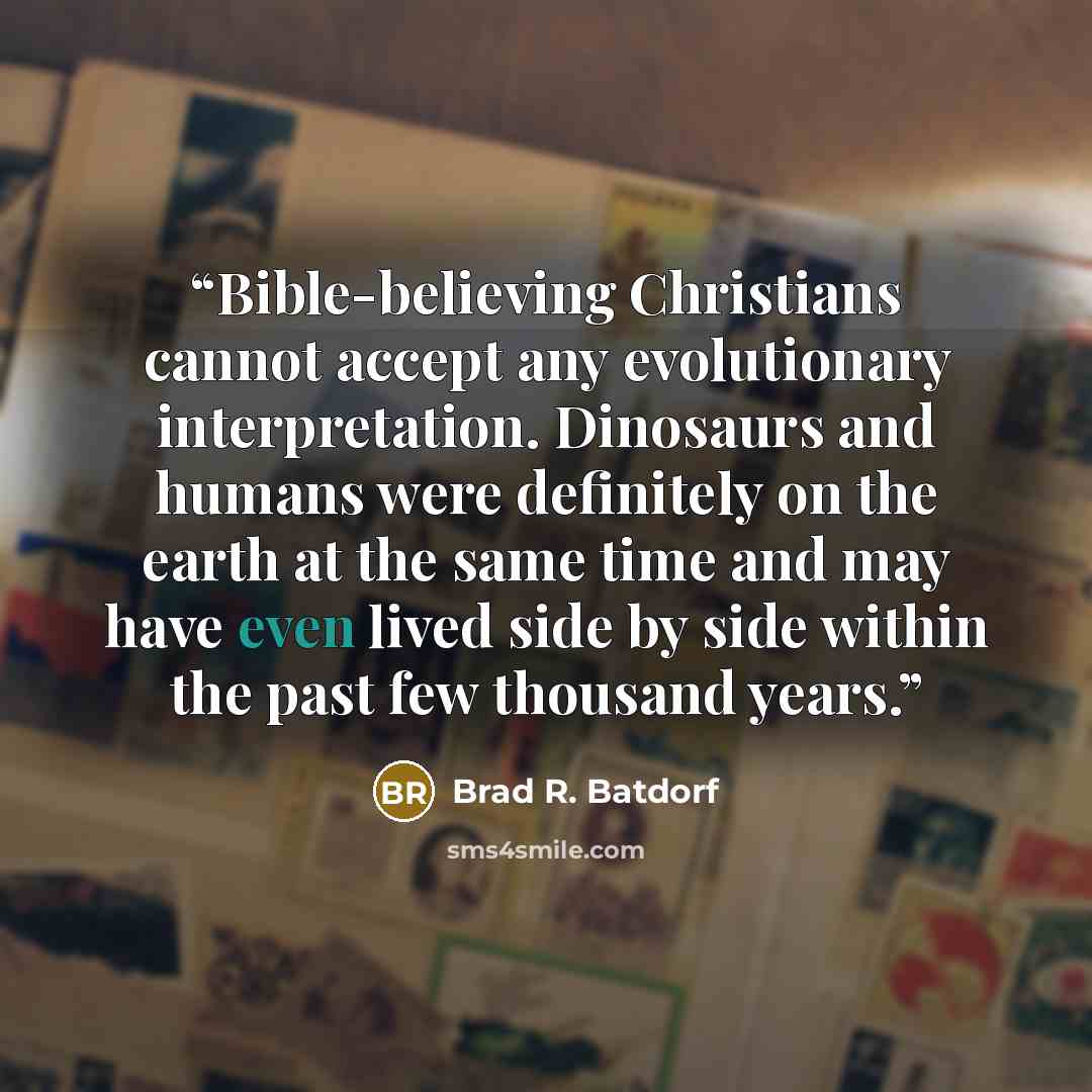 “Bible-believing Christians cannot accept any evolutionary interpretation. Dinosaurs and humans were definitely on the earth at the same time and may have even lived side by side within the past few thousand years.” quote by Brad R. Batdorf