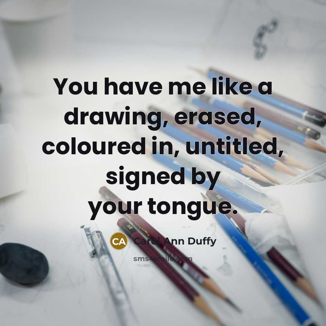 “You have me like a drawing, erased, coloured in, untitled, signed by your tongue.” quote by Carol Ann Duffy