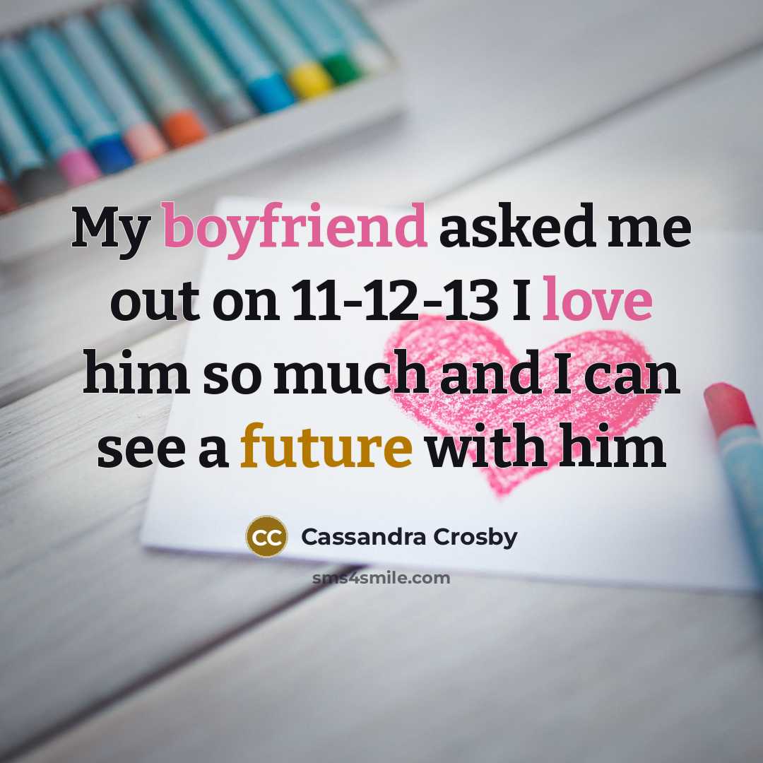 “My boyfriend asked me out on 11-12-13 I love him so much and I can see a future with him” quote by Cassandra Crosby