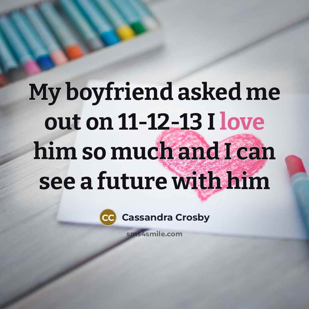 “My boyfriend asked me out on 11-12-13 I love him…” quote by Cassandra Crosby