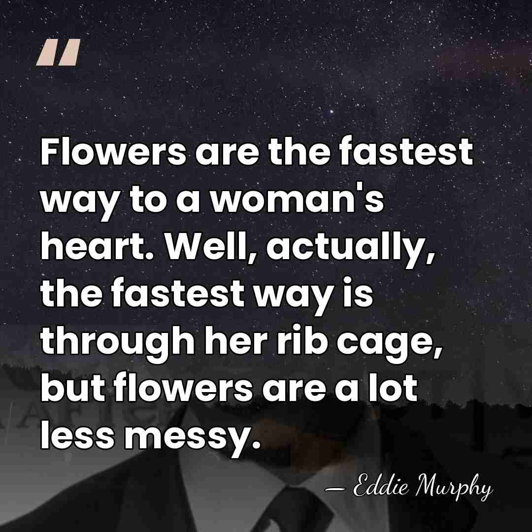 Flowers are the fastest way to a woman's heart. Well, actually, the&hellip; - Eddie Murphy