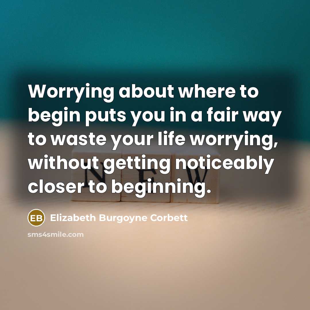 “Worrying about where to begin puts you in a fair way to waste your life worrying, without getting noticeably closer to beginning.” quote by Elizabeth Burgoyne Corbett
