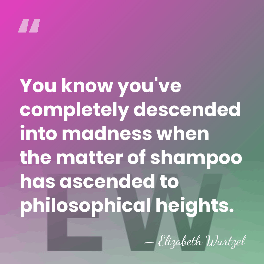You know you've completely descended into madness when the matter of shampoo&hellip; - Elizabeth Wurtzel