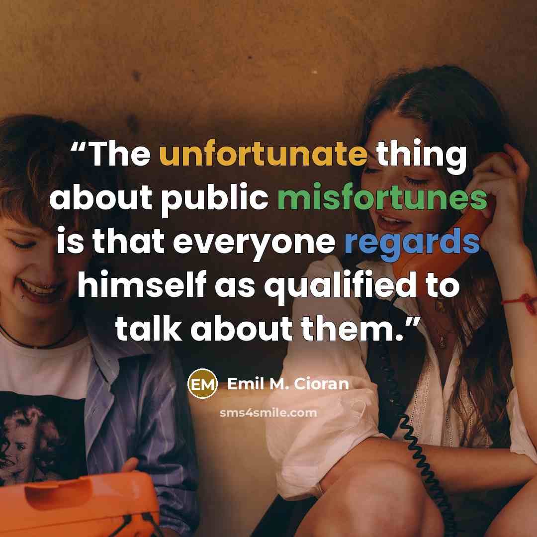 “The unfortunate thing about public misfortunes is that everyone regards himself as qualified to talk about them.” quote by Emil M. Cioran