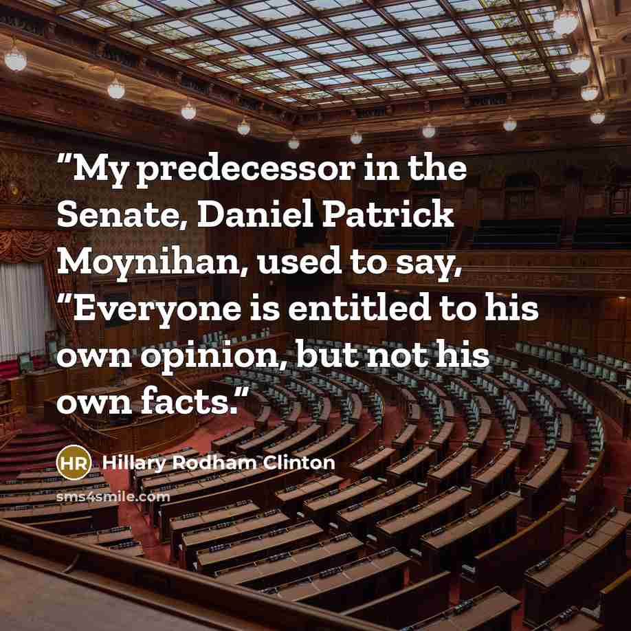 “My predecessor in the Senate, Daniel Patrick Moynihan, used to say, “Everyone is entitled to his own opinion, but not his own facts.” quote by Hillary Rodham Clinton