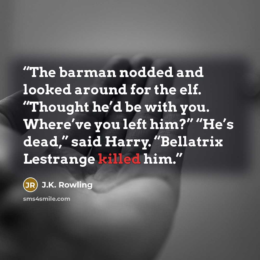 “The barman nodded and looked around for the elf. “Thought he’d be with you. Where’ve you left him?” “He’s dead,” said Harry. “Bellatrix Lestrange killed him.” quote by J.K. Rowling