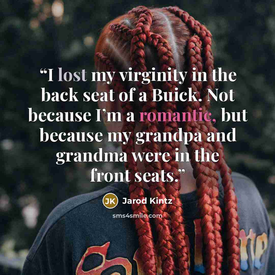 “I lost my virginity in the back seat of a Buick. Not because I’m a romantic, but because my grandpa and grandma were in the front seats.” quote by Jarod Kintz