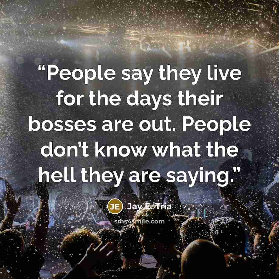 “People say they live for the days their bosses are out. People don’t know what the hell they are saying.” quote by Jay E. Tria