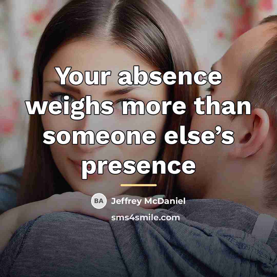 “Your absence weighs more than someone else’s presence…” quote by Jeffrey McDaniel