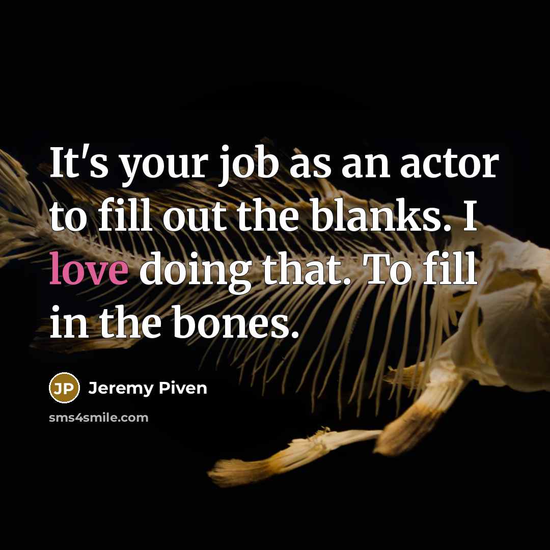 “It's your job as an actor to fill out the blanks. I love doing that. To fill in the bones.” quote by Jeremy Piven