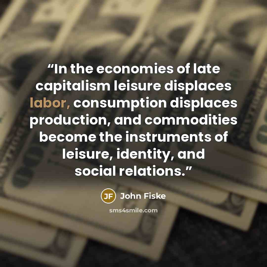 “In the economies of late capitalism leisure displaces labor, consumption displaces production, and commodities become the instruments of leisure, identity, and social relations.” quote by John Fiske
