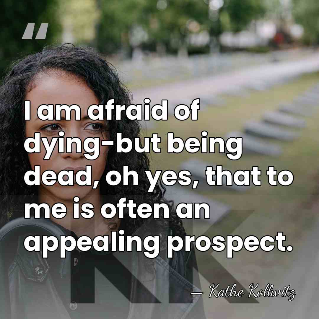 I am afraid of dying-but being dead, oh yes, that to me&hellip; - Kathe Kollwitz