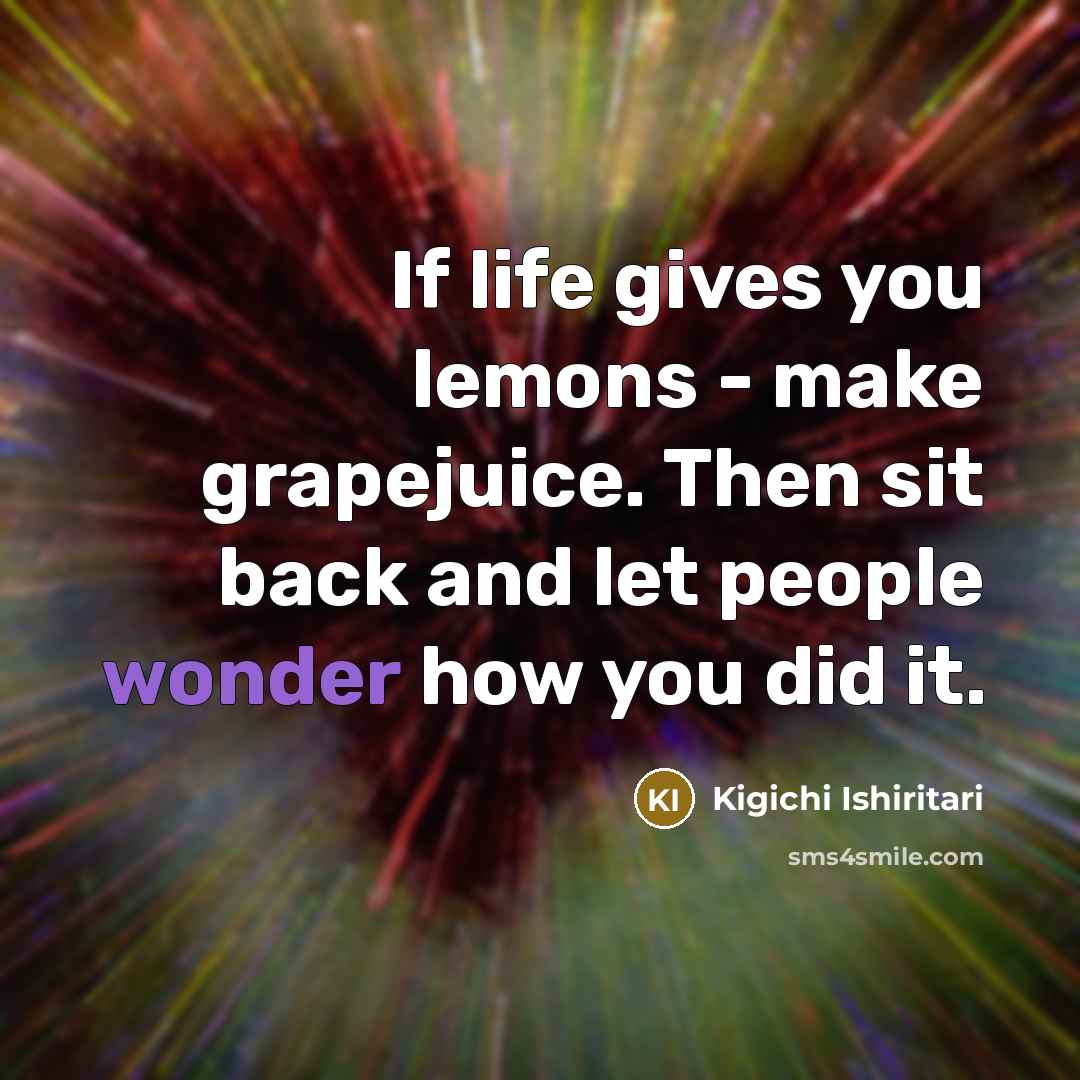 “If life gives you lemons - make grapejuice. Then sit back and let people wonder how you did it.” quote by Kigichi Ishiritari
